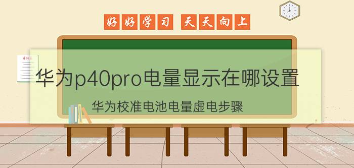 华为p40pro电量显示在哪设置 华为校准电池电量虚电步骤？